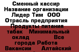 Сменный кассир › Название организации ­ Лидер Тим, ООО › Отрасль предприятия ­ Продукты питания, табак › Минимальный оклад ­ 20 000 - Все города Работа » Вакансии   . Алтайский край,Алейск г.